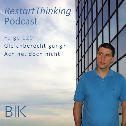 RestartThinking-Podcast Folge 120 – Gleichberechtigung? Ach ne, doch nicht